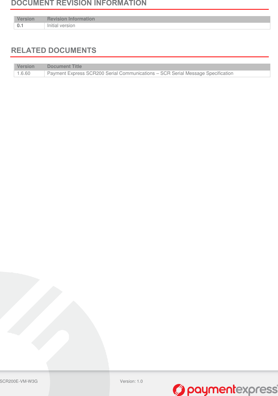  SCR200E-VM-W3G Version: 1.0     DOCUMENT REVISION INFORMATION Version Revision Information 0.1 Initial version    RELATED DOCUMENTS Version Document Title 1.6.60 Payment Express SCR200 Serial Communications – SCR Serial Message Specification     