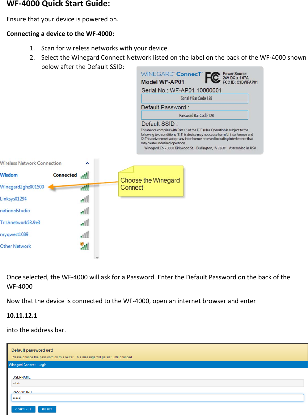 WF‐4000QuickStartGuide:Ensurethatyourdeviceispoweredon.ConnectingadevicetotheWF‐4000:1. Scanforwirelessnetworkswithyourdevice.2. SelecttheWinegardConnectNetworklistedonthelabelonthebackoftheWF‐4000shownbelowaftertheDefaultSSID:Onceselected,theWF‐4000willaskforaPassword.EntertheDefaultPasswordonthebackoftheWF‐4000NowthatthedeviceisconnectedtotheWF‐4000,openaninternetbrowserandenter10.11.12.1intotheaddressbar.
