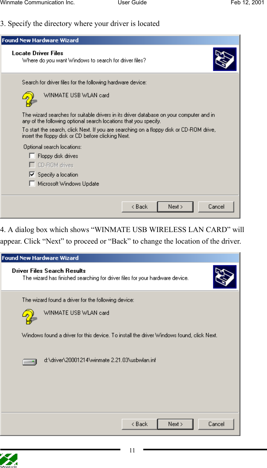 Winmate Communication Inc.  User Guide  Feb 12, 2001    11 3. Specify the directory where your driver is located  4. A dialog box which shows “WINMATE USB WIRELESS LAN CARD” will appear. Click “Next” to proceed or “Back” to change the location of the driver.    
