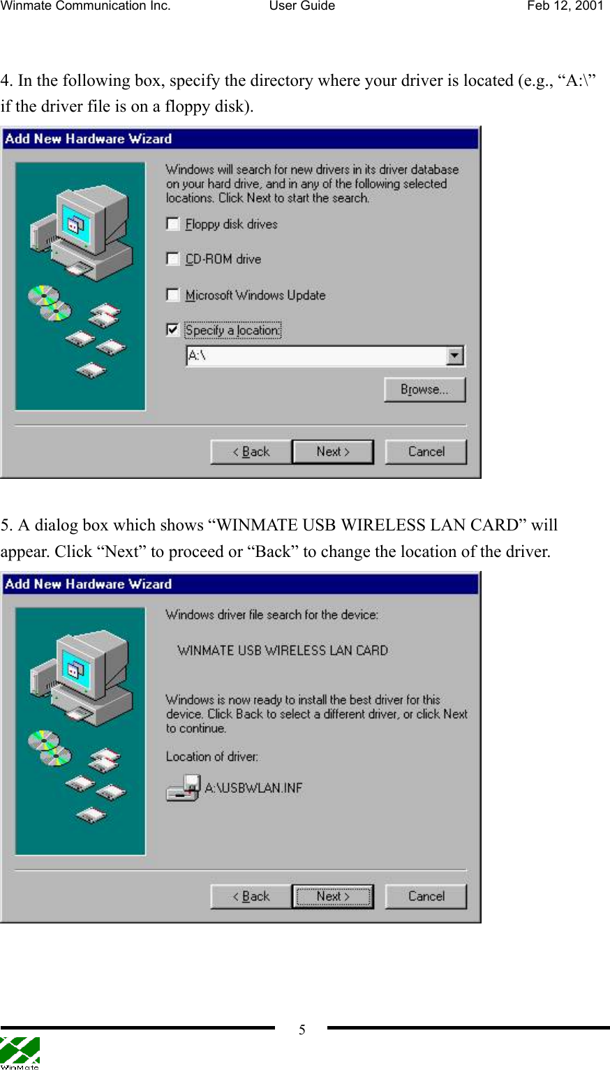 Winmate Communication Inc.  User Guide  Feb 12, 2001    5  4. In the following box, specify the directory where your driver is located (e.g., “A:\” if the driver file is on a floppy disk).   5. A dialog box which shows “WINMATE USB WIRELESS LAN CARD” will appear. Click “Next” to proceed or “Back” to change the location of the driver.    