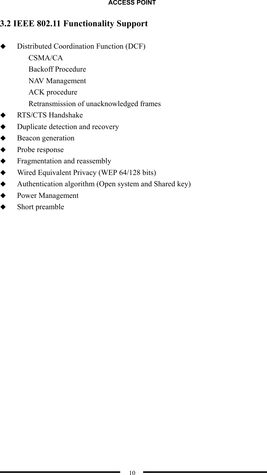 ACCESS POINT  10 3.2 IEEE 802.11 Functionality Support    Distributed Coordination Function (DCF) CSMA/CA Backoff Procedure NAV Management ACK procedure Retransmission of unacknowledged frames   RTS/CTS Handshake   Duplicate detection and recovery   Beacon generation   Probe response   Fragmentation and reassembly   Wired Equivalent Privacy (WEP 64/128 bits)   Authentication algorithm (Open system and Shared key)   Power Management   Short preamble  