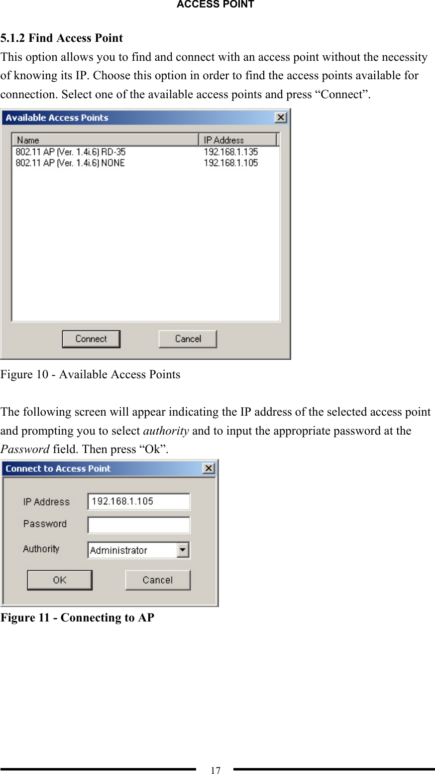 ACCESS POINT  17 5.1.2 Find Access Point This option allows you to find and connect with an access point without the necessity of knowing its IP. Choose this option in order to find the access points available for connection. Select one of the available access points and press “Connect”.    Figure 10 - Available Access Points  The following screen will appear indicating the IP address of the selected access point and prompting you to select authority and to input the appropriate password at the Password field. Then press “Ok”.  Figure 11 - Connecting to AP   