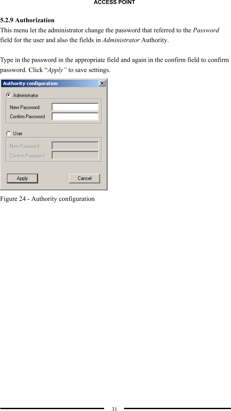 ACCESS POINT  31 5.2.9 Authorization This menu let the administrator change the password that referred to the Password field for the user and also the fields in Administrator Authority.  Type in the password in the appropriate field and again in the confirm field to confirm password. Click “Apply” to save settings.  Figure 24 - Authority configuration 