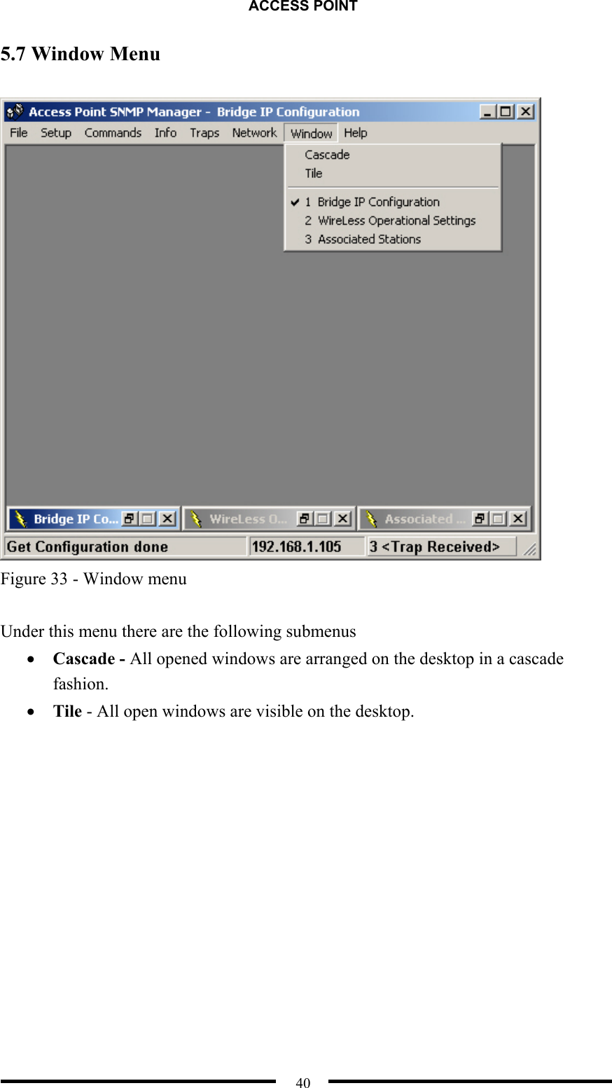 ACCESS POINT  40 5.7 Window Menu   Figure 33 - Window menu  Under this menu there are the following submenus •  Cascade - All opened windows are arranged on the desktop in a cascade fashion. •  Tile - All open windows are visible on the desktop. 