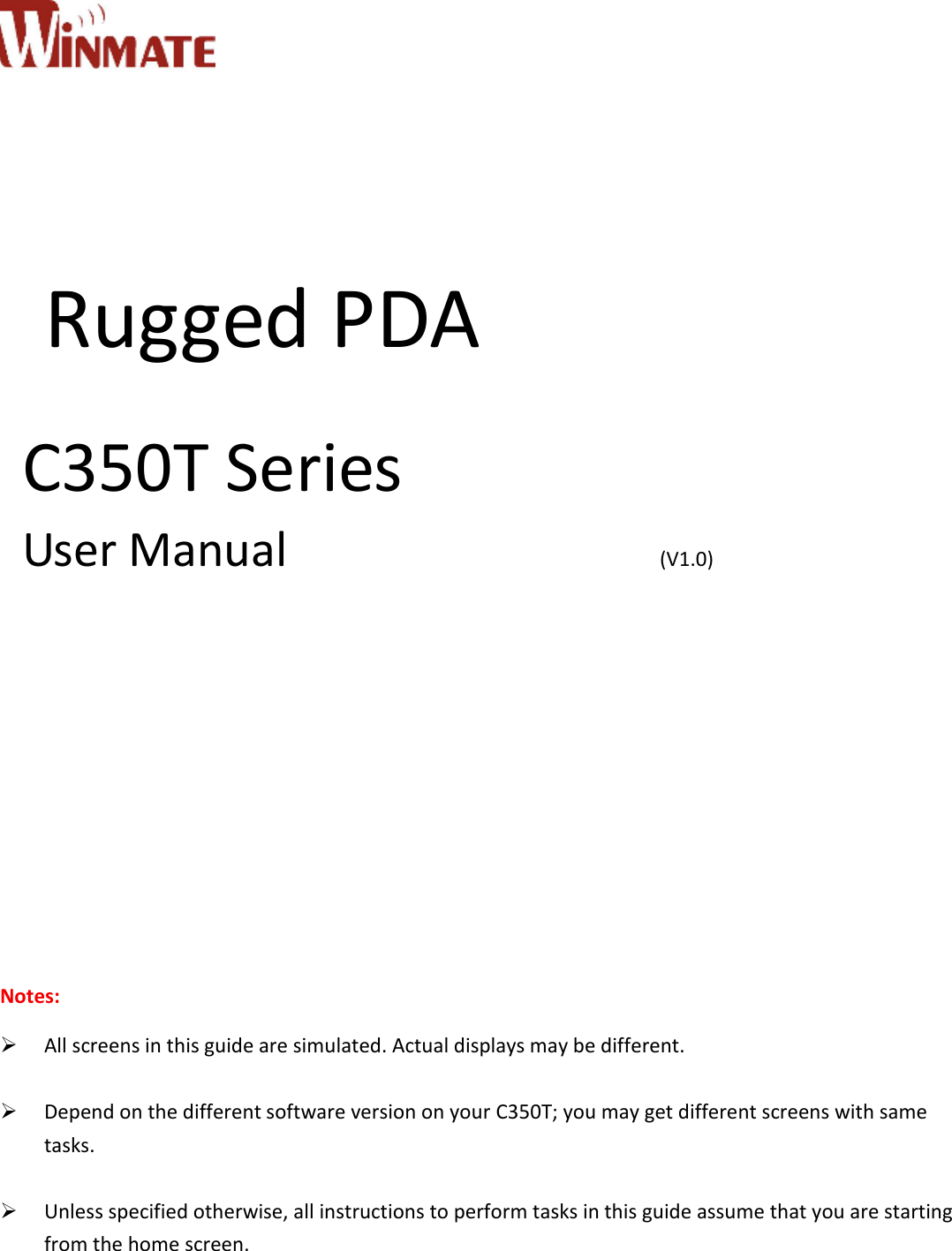           Rugged PDA  C350T Series   User Manual                              (V1.0)             Notes:  All screens in this guide are simulated. Actual displays may be different.   Depend on the different software version on your C350T; you may get different screens with same tasks.   Unless specified otherwise, all instructions to perform tasks in this guide assume that you are starting from the home screen.  