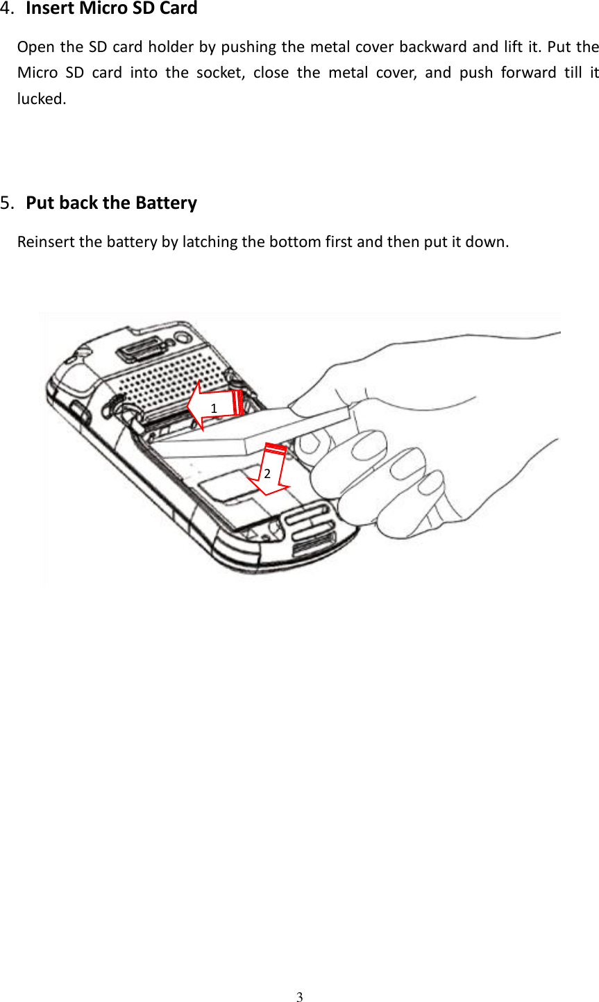 3  4. Insert Micro SD Card   Open the SD card holder by pushing the metal cover backward and lift it. Put the Micro  SD  card  into  the  socket,  close  the  metal  cover,  and  push  forward  till  it lucked.   5. Put back the Battery Reinsert the battery by latching the bottom first and then put it down.   1 2 