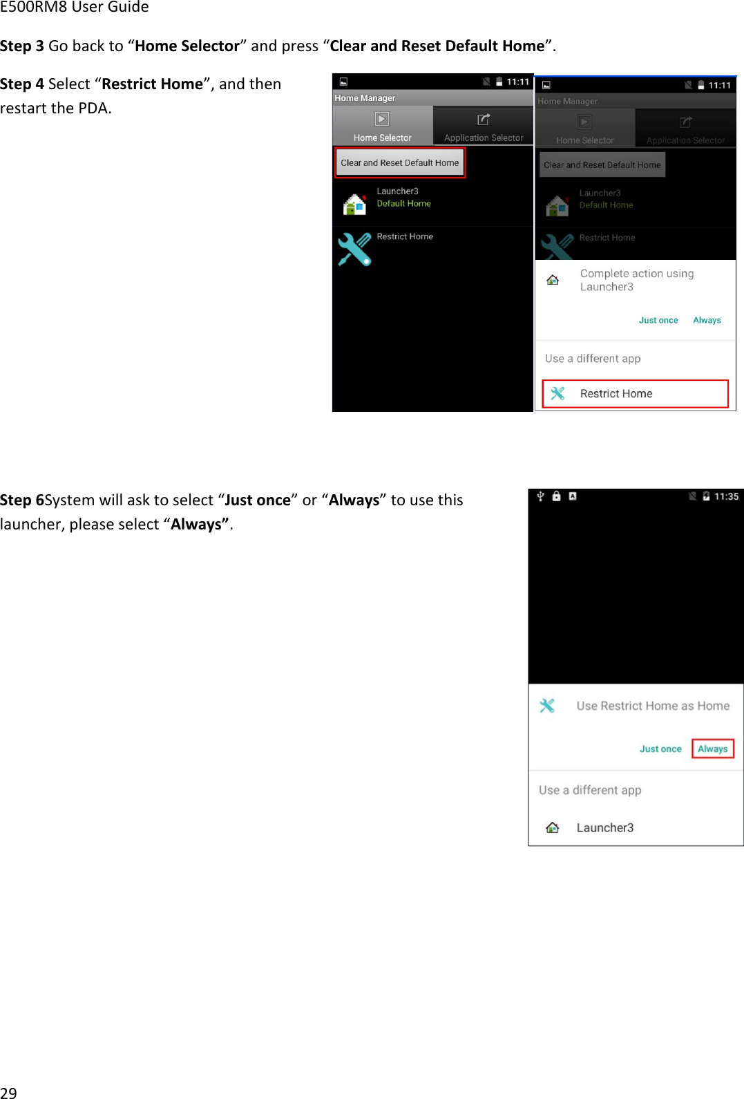 E500RM8 User Guide29Step 3 Go back to “Home Selector” and press “Clear and Reset Default Home”.Step 4 Select “Restrict Home”, and thenrestart the PDA.Step 6System will ask to select “Just once” or “Always” to use thislauncher, please select “Always”.