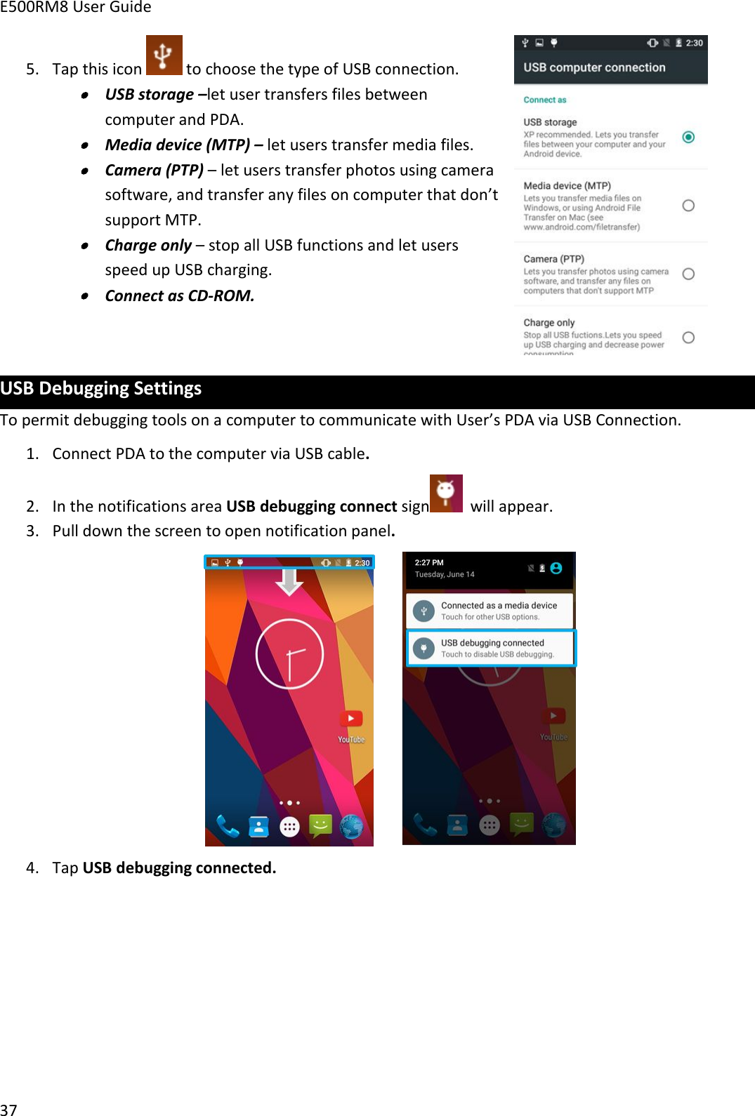 E500RM8 User Guide375. Tap this icon to choose the type of USB connection.USB storage –let user transfers files betweencomputer and PDA.Media device (MTP) – let users transfer media files.Camera (PTP) – let users transfer photos using camerasoftware, and transfer any files on computer that don’tsupport MTP.Charge only – stop all USB functions and let usersspeed up USB charging.Connect as CD-ROM.USB Debugging SettingsTo permit debugging tools on a computer to communicate with User’s PDA via USB Connection.1. Connect PDA to the computer via USB cable.2. In the notifications area USB debugging connect sign will appear.3. Pull down the screen to open notification panel.4. Tap USB debugging connected.