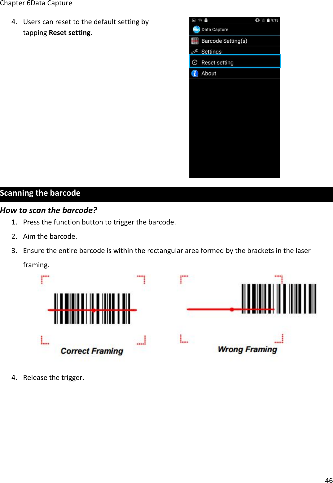 Chapter 6Data Capture464. Users can reset to the default setting bytapping Reset setting.Scanning the barcodeHow to scan the barcode?1. Press the function button to trigger the barcode.2. Aim the barcode.3. Ensure the entire barcode is within the rectangular area formed by the brackets in the laserframing.4. Release the trigger.