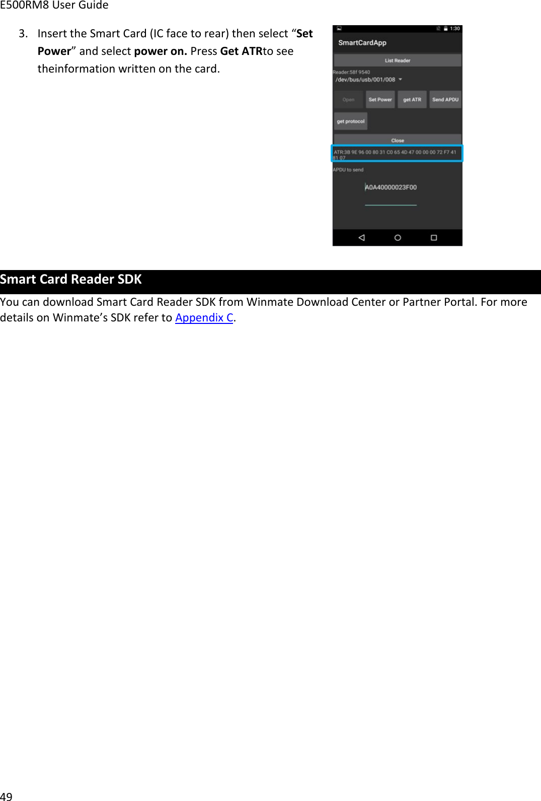 E500RM8 User Guide493. Insert the Smart Card (IC face to rear) then select “SetPower” and select power on. Press Get ATRto seetheinformation written on the card.Smart Card Reader SDKYou can download Smart Card Reader SDK from Winmate Download Center or Partner Portal. For moredetails on Winmate’s SDK refer to Appendix C.