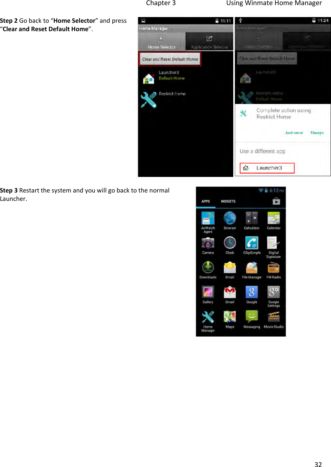 Chapter 3  Using Winmate Home Manager 32 Step 2 Go back to “Home Selector” and press “Clear and Reset Default Home”.Step 3 Restart the system and you will go back to the normal Launcher.