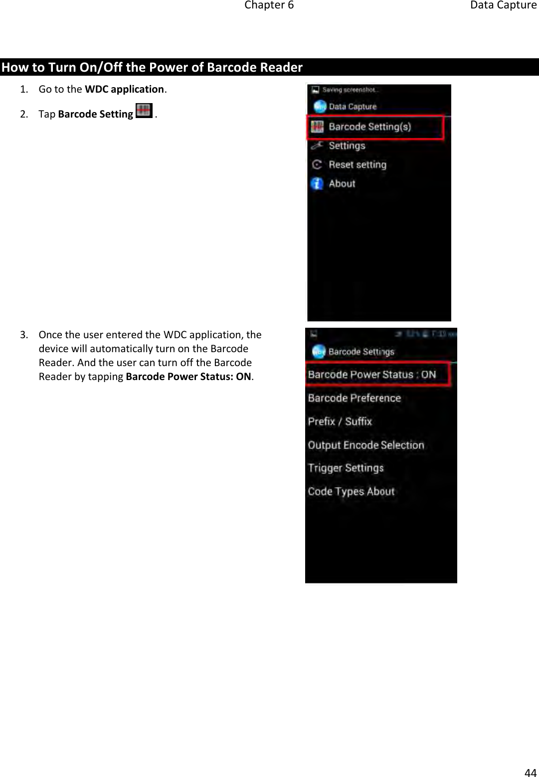 Chapter 6  Data Capture 44 How to Turn On/Off the Power of Barcode Reader 1.Go to the WDC application.2. Tap Barcode Setting  .3.Once the user entered the WDC application, thedevice will automatically turn on the BarcodeReader. And the user can turn off the BarcodeReader by tapping Barcode Power Status: ON.