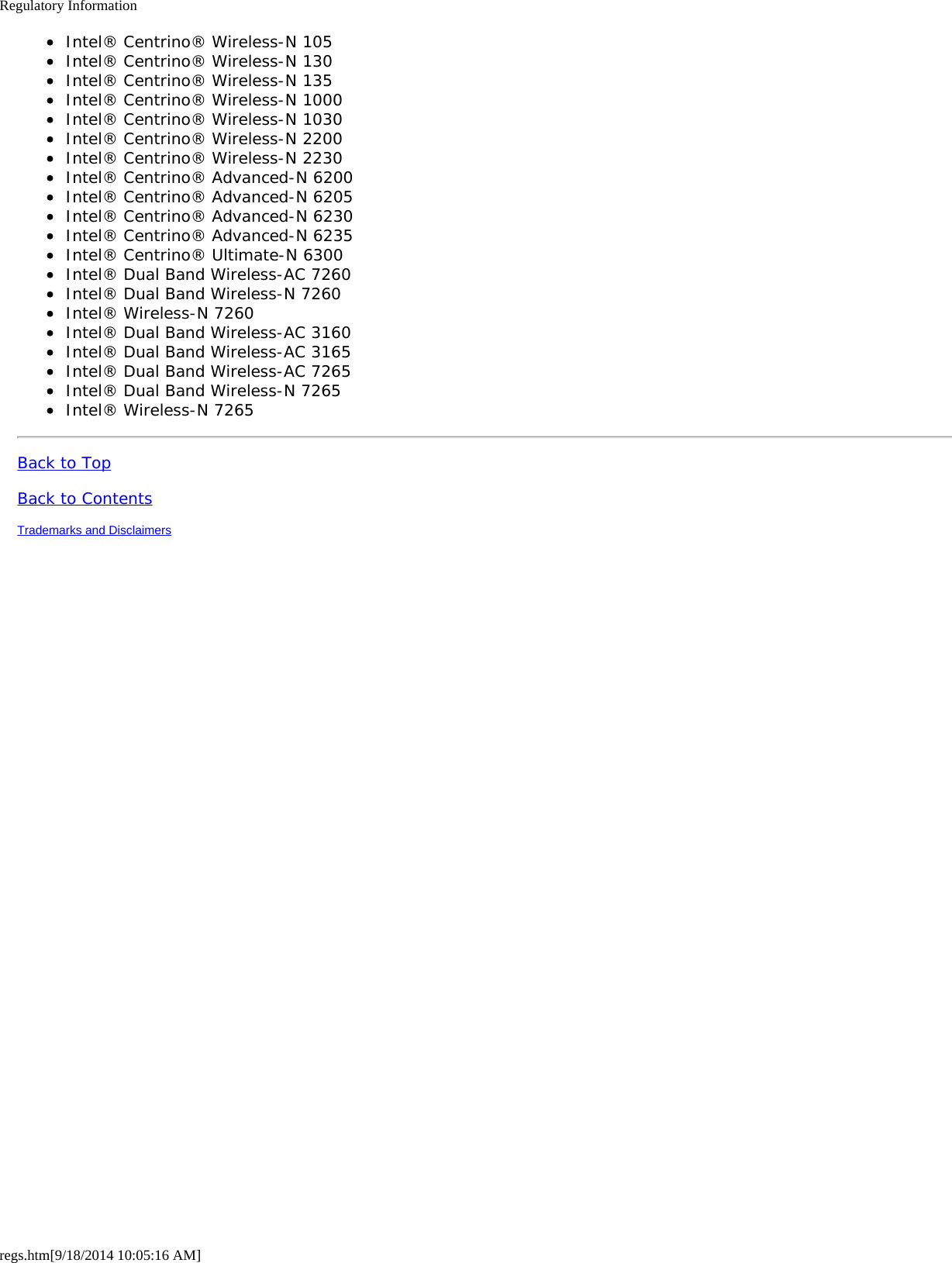 Regulatory Informationregs.htm[9/18/2014 10:05:16 AM]Intel® Centrino® Wireless-N 105Intel® Centrino® Wireless-N 130Intel® Centrino® Wireless-N 135Intel® Centrino® Wireless-N 1000Intel® Centrino® Wireless-N 1030Intel® Centrino® Wireless-N 2200Intel® Centrino® Wireless-N 2230Intel® Centrino® Advanced-N 6200Intel® Centrino® Advanced-N 6205Intel® Centrino® Advanced-N 6230Intel® Centrino® Advanced-N 6235Intel® Centrino® Ultimate-N 6300Intel® Dual Band Wireless-AC 7260Intel® Dual Band Wireless-N 7260Intel® Wireless-N 7260Intel® Dual Band Wireless-AC 3160Intel® Dual Band Wireless-AC 3165Intel® Dual Band Wireless-AC 7265Intel® Dual Band Wireless-N 7265Intel® Wireless-N 7265Back to TopBack to ContentsTrademarks and Disclaimers