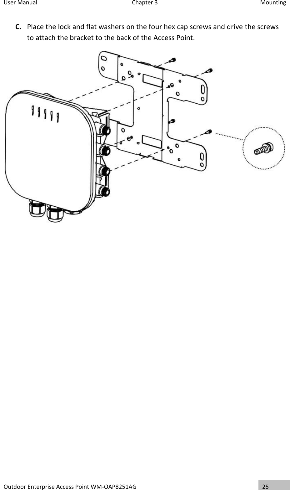 User Manual   Chapter 3  Mounting Outdoor Enterprise Access Point WM-OAP8251AG 25  C. Place the lock and flat washers on the four hex cap screws and drive the screws to attach the bracket to the back of the Access Point.      