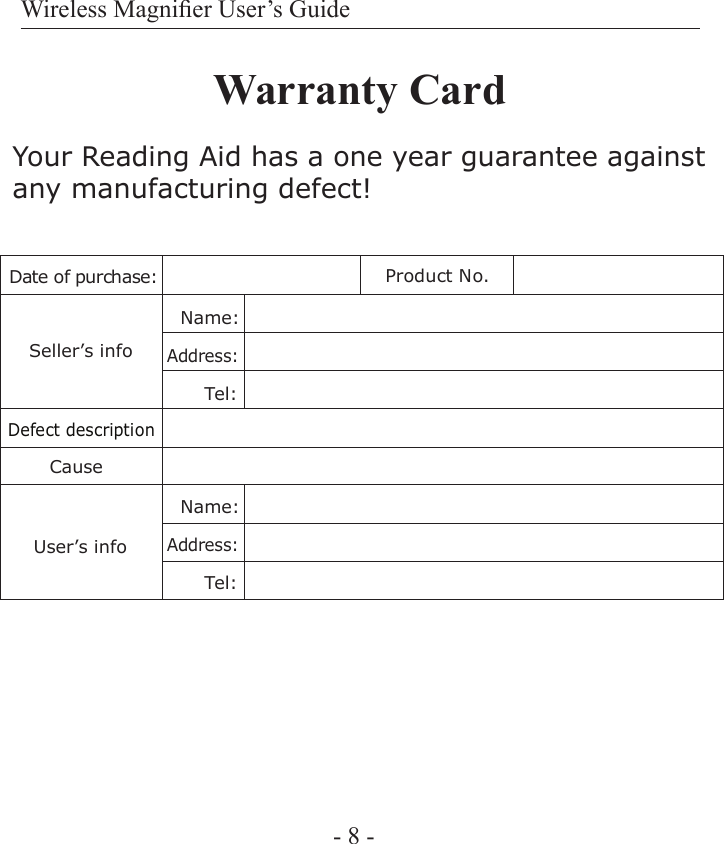 Wireless Magnier User&rsquo;s Guide- 8 -Warranty CardYour Reading Aid has a one year guarantee against any manufacturing defect!Date of purchase:  Product No.             Defect description   Cause         User&rsquo;s infoSeller&rsquo;s info    Name:Address:Tel:Name:Address:Tel: