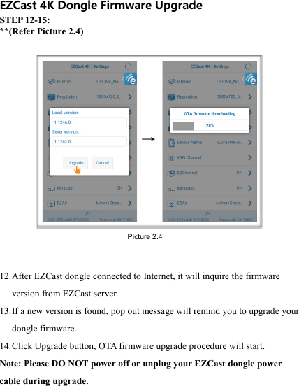                                                                                            EZCast 4K Dongle Firmware Upgrade STEP 12-15: **(Refer Picture 2.4)  12. After EZCast dongle connected to Internet, it will inquire the firmware version from EZCast server. 13. If a new version is found, pop out message will remind you to upgrade your dongle firmware. 14. Click Upgrade button, OTA firmware upgrade procedure will start. Note: Please DO NOT power off or unplug your EZCast dongle power cable during upgrade.  Picture 2.4 