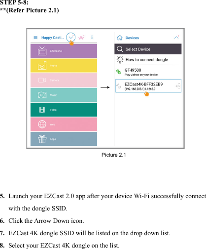                                                                                            STEP 5-8: **(Refer Picture 2.1)    5. Launch your EZCast 2.0 app after your device Wi-Fi successfully connect with the dongle SSID. 6. Click the Arrow Down icon.  7. EZCast 4K dongle SSID will be listed on the drop down list. 8. Select your EZCast 4K dongle on the list.    Picture 2.1 