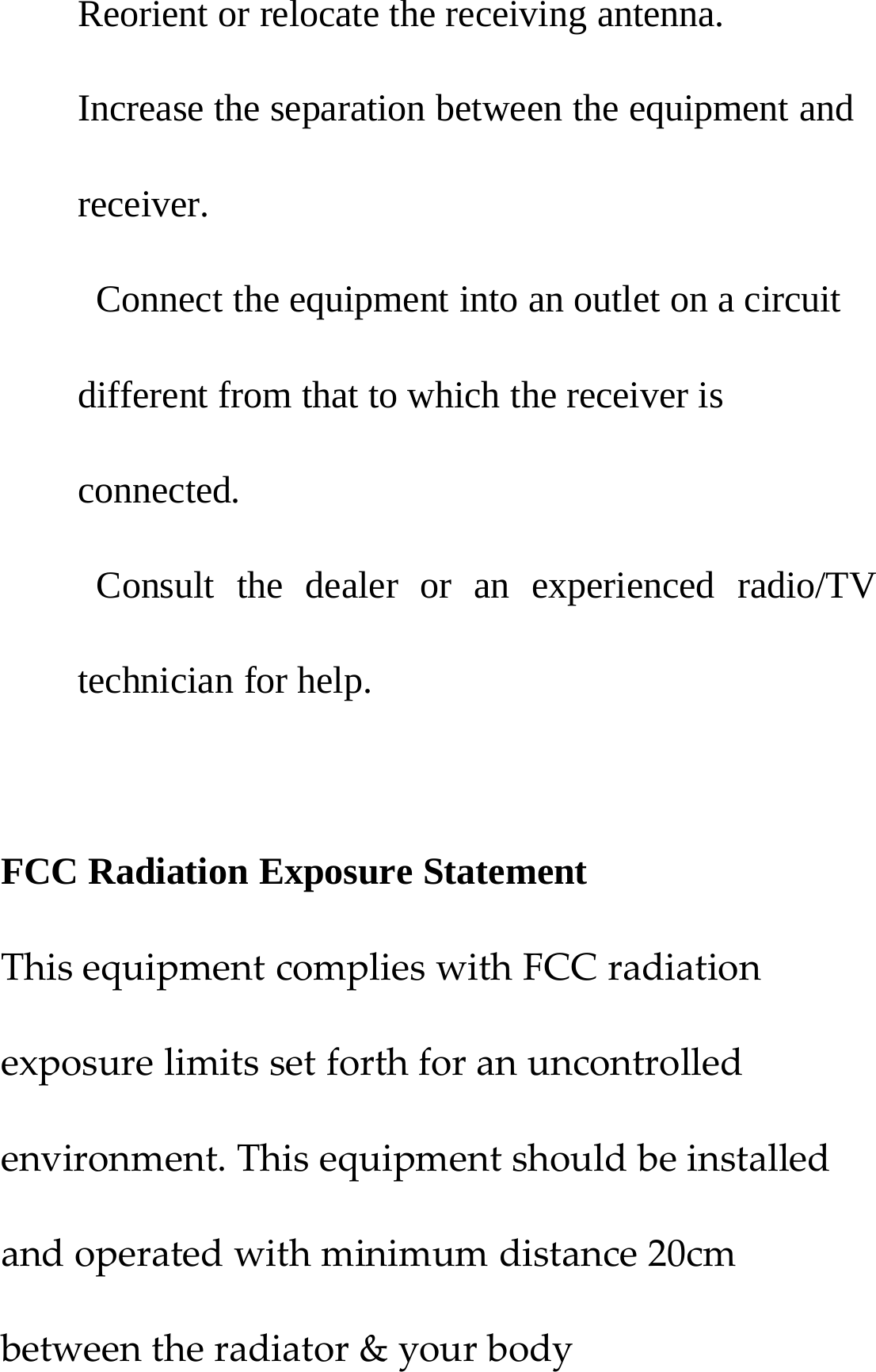 Reorient or relocate the receiving antenna.Increase the separation between the equipment andreceiver.Connect the equipment into an outlet on a circuitdifferent from that to which the receiver isconnected.Consult the dealer or an experienced radio/TVtechnician for help.FCC Radiation Exposure StatementThis equipment complies with FCC radiationexposure limits set forth for an uncontrolledenvironment. This equipment should be installedand operated with minimum distance 20cmbetweentheradiator&amp;yourbody