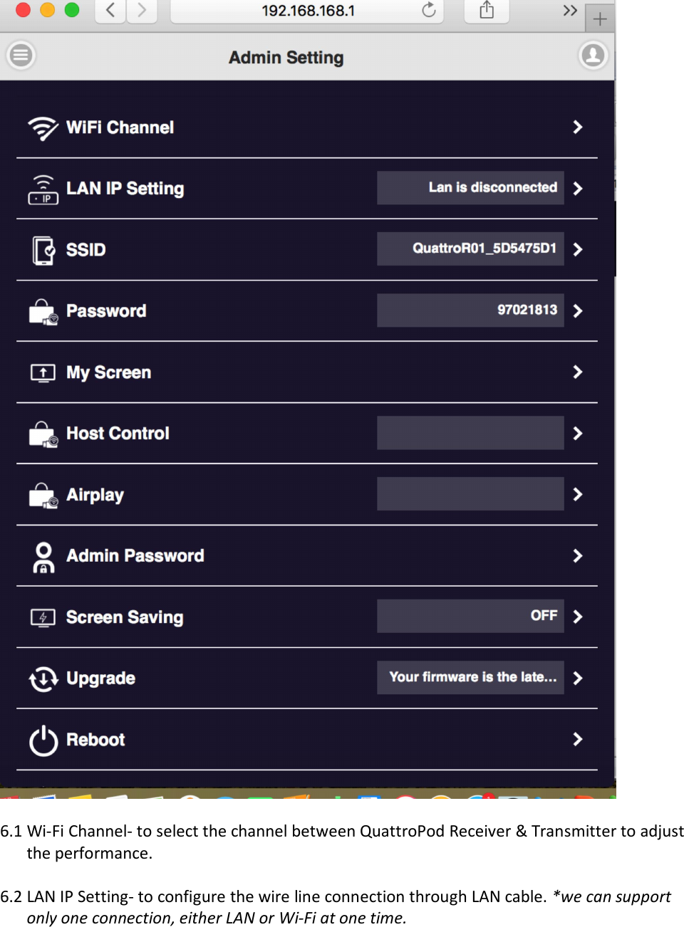 6.1 Wi-Fi Channel- to select the channel between QuattroPod Receiver &amp; Transmitter to adjustthe performance.6.2 LAN IP Setting- to configure the wire line connection through LAN cable. *we can supportonly one connection, either LAN or Wi-Fi at one time.