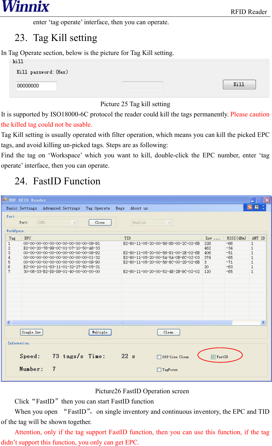                                                              RFID Reader enter ‘tag operate’ interface, then you can operate. 23. Tag Kill setting In Tag Operate section, below is the picture for Tag Kill setting.  Picture 25 Tag kill setting It is supported by ISO18000-6C protocol the reader could kill the tags permanently. Please caution the killed tag could not be usable. Tag Kill setting is usually operated with filter operation, which means you can kill the picked EPC tags, and avoid killing un-picked tags. Steps are as following: Find the tag on ‘Workspace’ which you want to kill, double-click the EPC number, enter ‘tag operate’ interface, then you can operate. 24. FastID Function  Picture26 FastID Operation screen ClickFastIDthen you can start FastID function When you open  FastID，on single inventory and continuous inventory, the EPC and TID of the tag will be shown together. Attention, only if the tag support FastID function, then you can use this function, if the tag didn’t support this function, you only can get EPC.   
