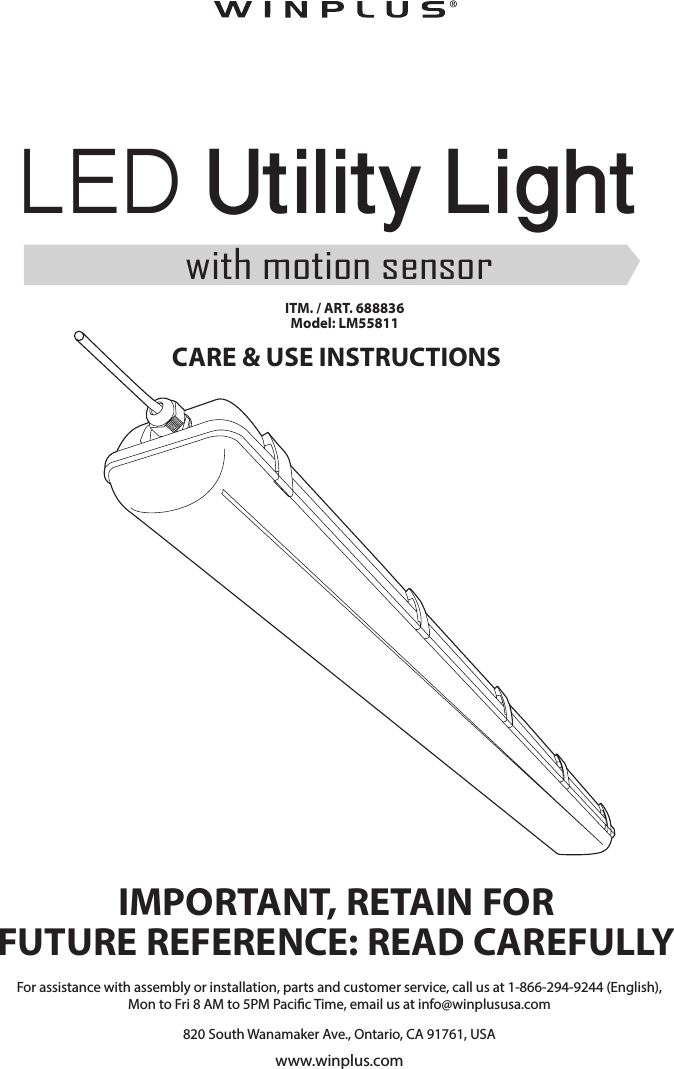 CARE &amp; USE INSTRUCTIONSIMPORTANT, RETAIN FORFUTURE REFERENCE: READ CAREFULLYFor assistance with assembly or installation, parts and customer service, call us at 1-866-294-9244 (English),Mon to Fri 8 AM to 5PM Pacic Time, email us at info@winplususa.com820 South Wanamaker Ave., Ontario, CA 91761, USAwww.winplus.comITM. / ART. 688836Model: LM55811LED Utility Lightwith motion sensor