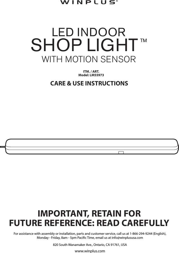 CARE &amp; USE INSTRUCTIONSIMPORTANT, RETAIN FORFUTURE REFERENCE: READ CAREFULLYFor assistance with assembly or installation, parts and customer service, call us at 1-866-294-9244 (English),Monday - Friday, 8am - 5pm Pacic Time, email us at info@winplususa.com820 South Wanamaker Ave., Ontario, CA 91761, USAwww.winplus.comITM. / ART. Model: LM55973LED INDOOR SHOP LIGHT TMWITH MOTION SENSOR