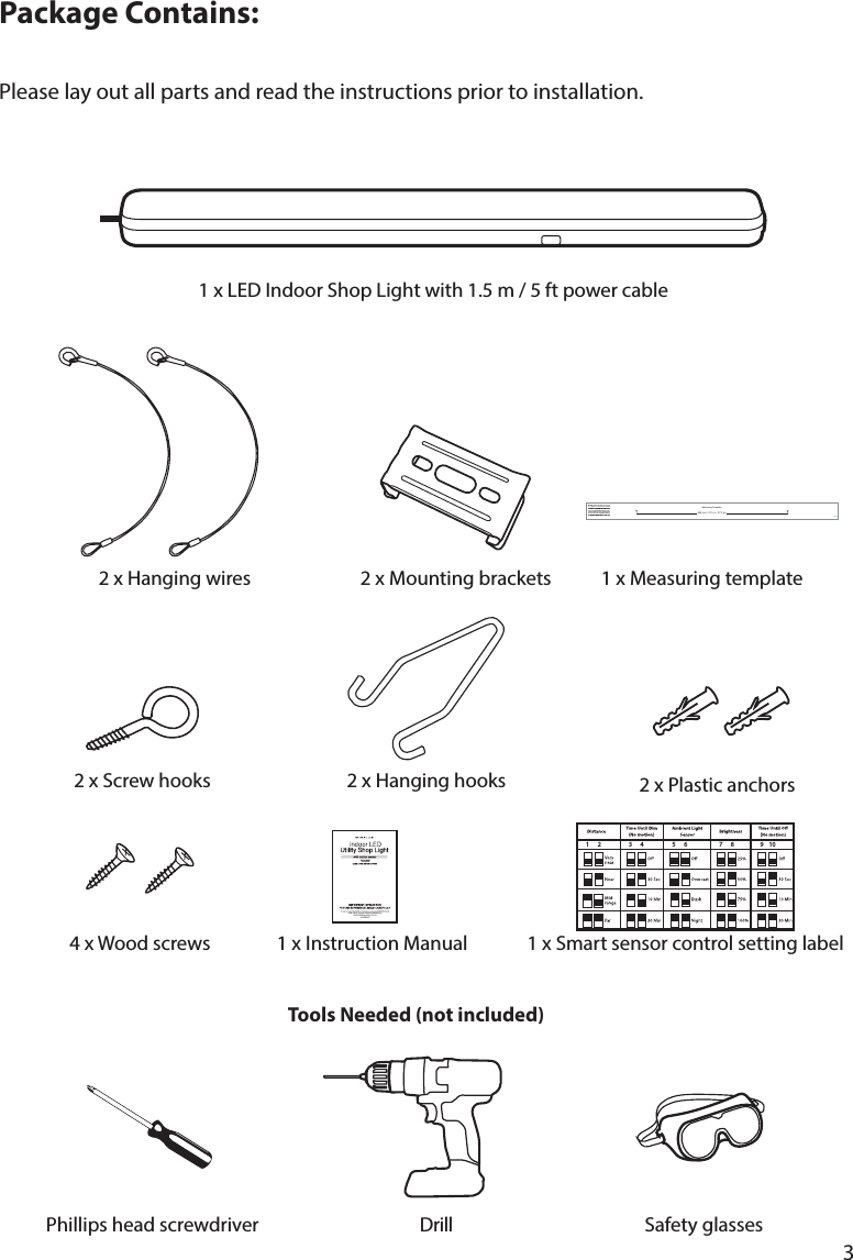3Package Contains:   Tools Needed (not included)Phillips head screwdriver Safety glassesPlease lay out all parts and read the instructions prior to installation.699 mm / 27.5 in / 27.5 poMeasuring TemplateNOTE: The product is intended to be connected to a plug  and  does  not  need t o be s witched The default setting for the Smart sensor is set at Very near and the light will dim when no motion is detected within 30 seconds, and will turn OFF when no motion is detected within an additional to page 8 of the user manual.QIG-55973_V19    107      85      63      41      2