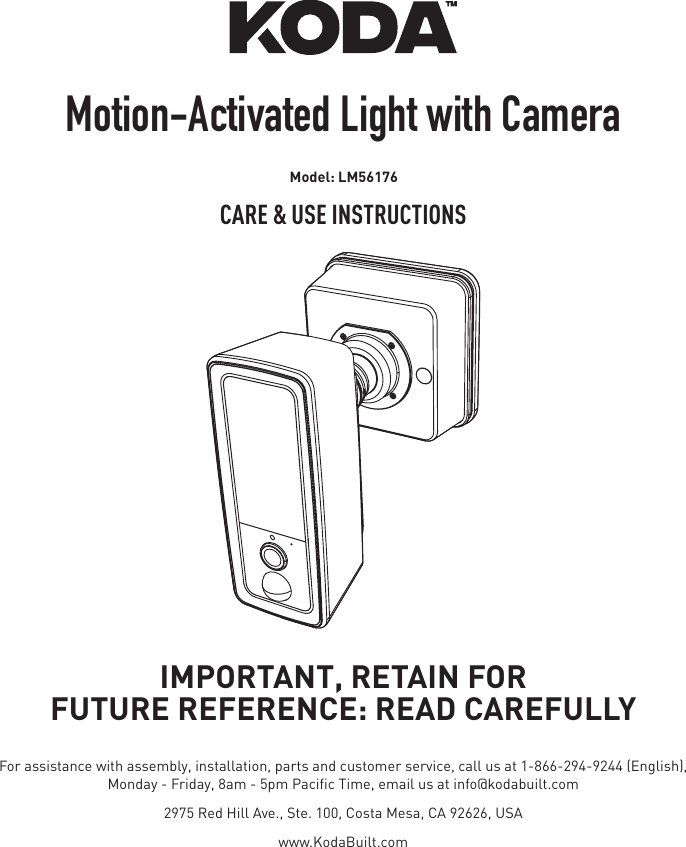 Motion-Activated Light with CameraCARE &amp; USE INSTRUCTIONSIMPORTANT, RETAIN FORFUTURE REFERENCE: READ CAREFULLYFor assistance with assembly, installation, parts and customer service, call us at 1-866-294-9244 (English),Monday - Friday, 8am - 5pm Paciﬁc Time, email us at info@kodabuilt.com2975 Red Hill Ave., Ste. 100, Costa Mesa, CA 92626, USAwww.KodaBuilt.comModel: LM56176