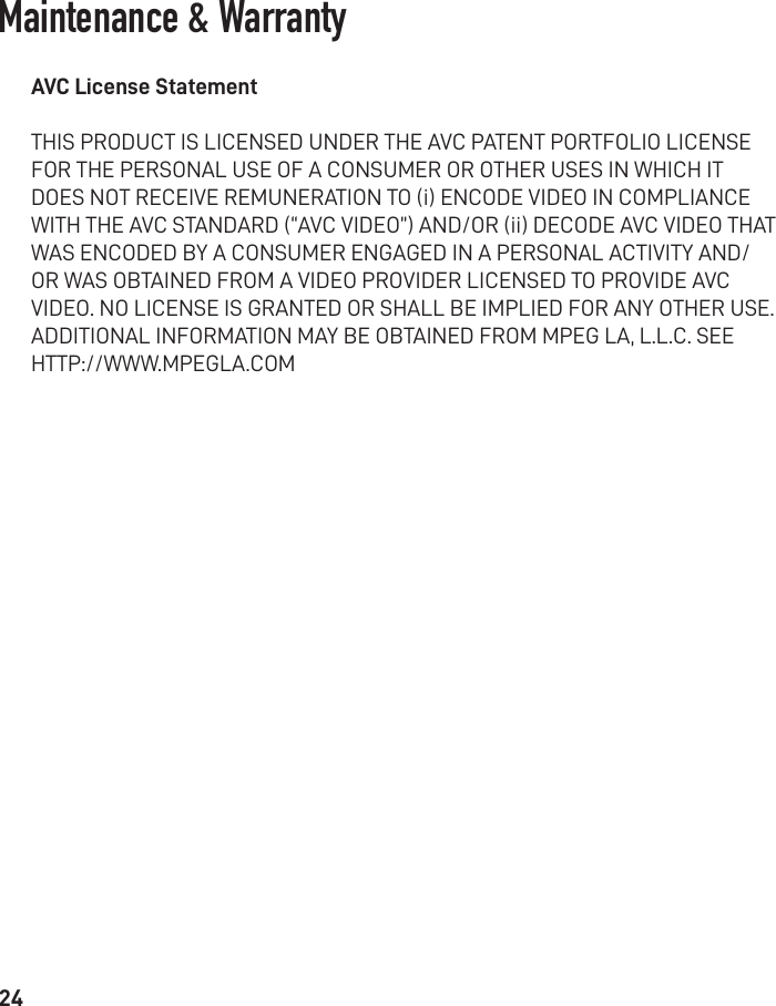 24AVC License StatementTHIS PRODUCT IS LICENSED UNDER THE AVC PATENT PORTFOLIO LICENSE FOR THE PERSONAL USE OF A CONSUMER OR OTHER USES IN WHICH IT DOES NOT RECEIVE REMUNERATION TO (i) ENCODE VIDEO IN COMPLIANCE WITH THE AVC STANDARD (“AVC VIDEO”) AND/OR (ii) DECODE AVC VIDEO THAT WAS ENCODED BY A CONSUMER ENGAGED IN A PERSONAL ACTIVITY AND/OR WAS OBTAINED FROM A VIDEO PROVIDER LICENSED TO PROVIDE AVC VIDEO. NO LICENSE IS GRANTED OR SHALL BE IMPLIED FOR ANY OTHER USE. ADDITIONAL INFORMATION MAY BE OBTAINED FROM MPEG LA, L.L.C. SEEHTTP://WWW.MPEGLA.COMMaintenance &amp; Warranty 