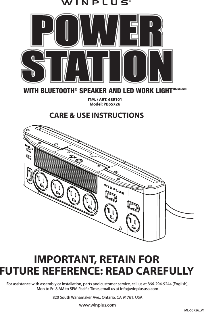 CARE &amp; USE INSTRUCTIONSIMPORTANT, RETAIN FORFUTURE REFERENCE: READ CAREFULLYWITH BLUETOOTH® SPEAKER AND LED WORK LIGHTTM/MC/MRITM. / ART. 689101Model: PB55726For assistance with assembly or installation, parts and customer service, call us at 866-294-9244 (English),Mon to Fri 8 AM to 5PM Pacic Time, email us at info@winplususa.com820 South Wanamaker Ave., Ontario, CA 91761, USAwww.winplus.comML-55726_V1