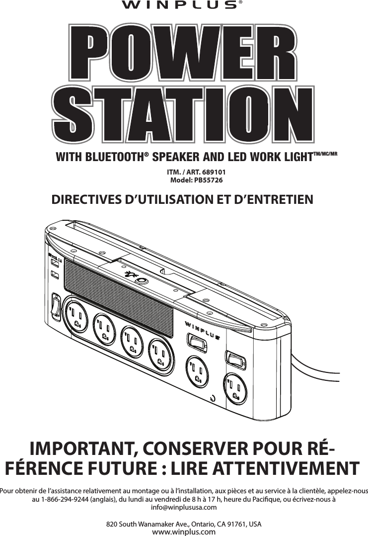 DIRECTIVES D’UTILISATION ET D’ENTRETIENIMPORTANT, CONSERVER POUR RÉ-FÉRENCE FUTURE: LIRE ATTENTIVEMENTWITH BLUETOOTH® SPEAKER AND LED WORK LIGHTTM/MC/MRITM. / ART. 689101Model: PB55726Pour obtenir de l’assistance relativement au montage ou à l’installation, aux pièces et au service à la clientèle, appelez-nous au 1-866-294-9244 (anglais), du lundi au vendredi de 8 h à 17 h, heure du Pacique, ou écrivez-nous à info@winplususa.com 820 South Wanamaker Ave., Ontario, CA 91761, USAwww.winplus.com