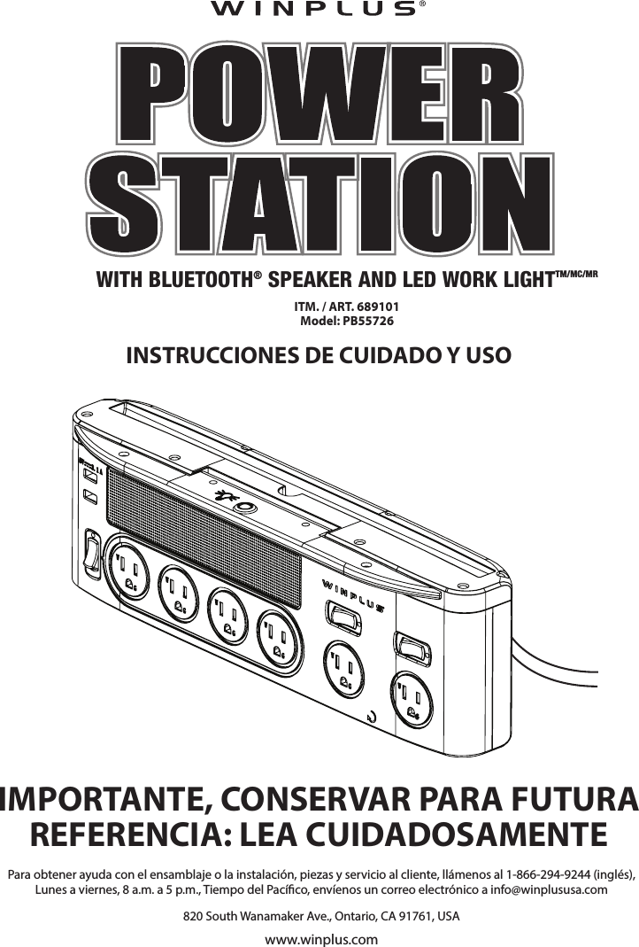 INSTRUCCIONES DE CUIDADO Y USOIMPORTANTE, CONSERVAR PARA FUTURA REFERENCIA: LEA CUIDADOSAMENTEWITH BLUETOOTH® SPEAKER AND LED WORK LIGHTTM/MC/MRITM. / ART. 689101Model: PB55726Para obtener ayuda con el ensamblaje o la instalación, piezas y servicio al cliente, llámenos al 1-866-294-9244 (inglés),Lunes a viernes, 8 a.m. a 5 p.m., Tiempo del Pacíco, envíenos un correo electrónico a info@winplususa.com820 South Wanamaker Ave., Ontario, CA 91761, USAwww.winplus.com