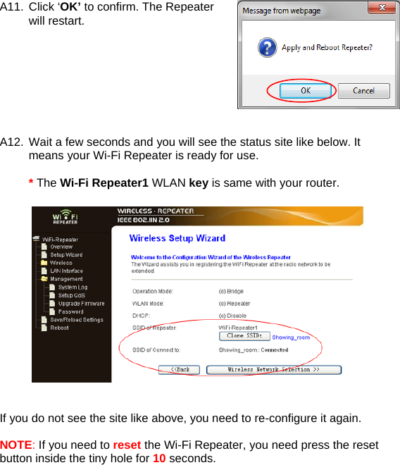 A11. Click ‘OK’ to confirm. The Repeater will restart.          A12. Wait a few seconds and you will see the status site like below. It means your Wi-Fi Repeater is ready for use.  * The Wi-Fi Repeater1 WLAN key is same with your router.     If you do not see the site like above, you need to re-configure it again.  NOTE: If you need to reset the Wi-Fi Repeater, you need press the reset button inside the tiny hole for 10 seconds.  