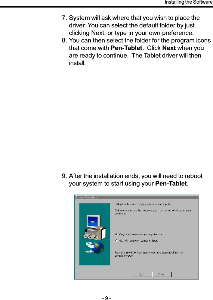 7. System will ask where that you wish to place thedriver. You can select the default folder by justclicking Next, or type in your own preference.8. You can then select the folder for the program iconsthat come with Pen-Tablet.  Click Next when youare ready to continue.  The Tablet driver will theninstall.9. After the installation ends, you will need to rebootyour system to start using your Pen-Tablet.- 9 -Installing the Software