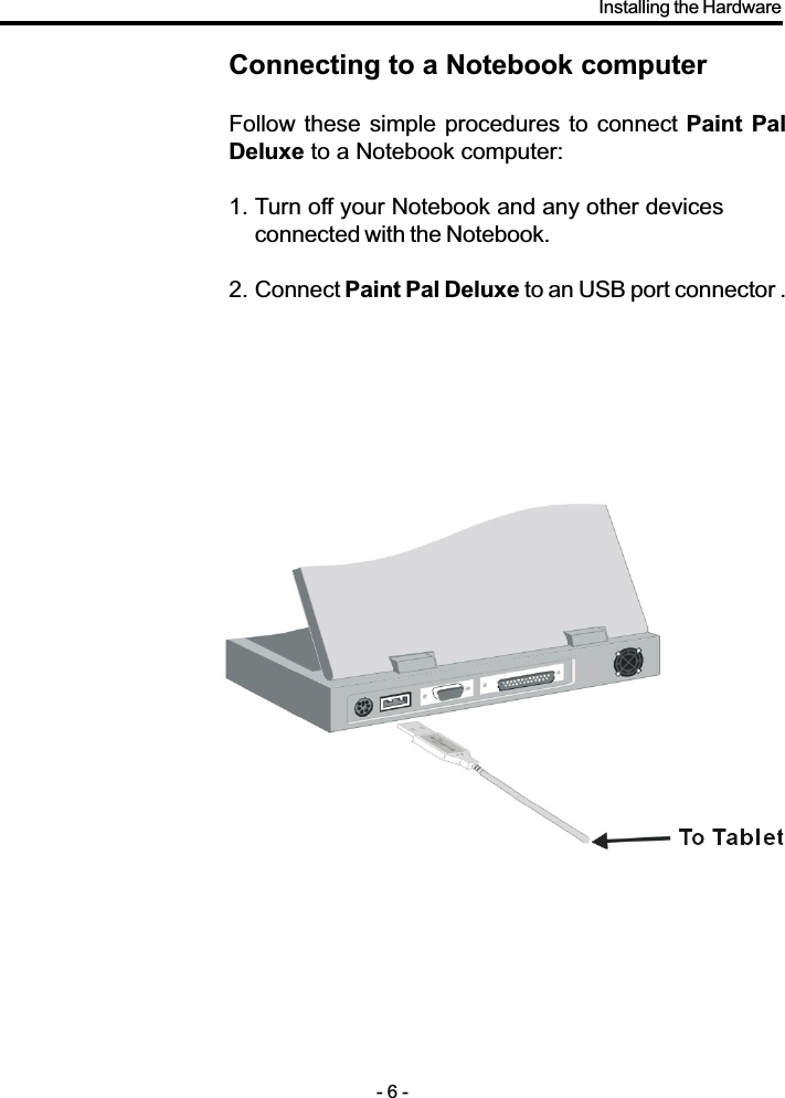 Connecting to a Notebook computerFollow these simple procedures to connect Paint  PalDeluxe to a Notebook computer:1. Turn off your Notebook and any other devicesconnected with the Notebook.2. Connect Paint Pal Deluxe to an USB port connector .- 6 -Installing the Hardware