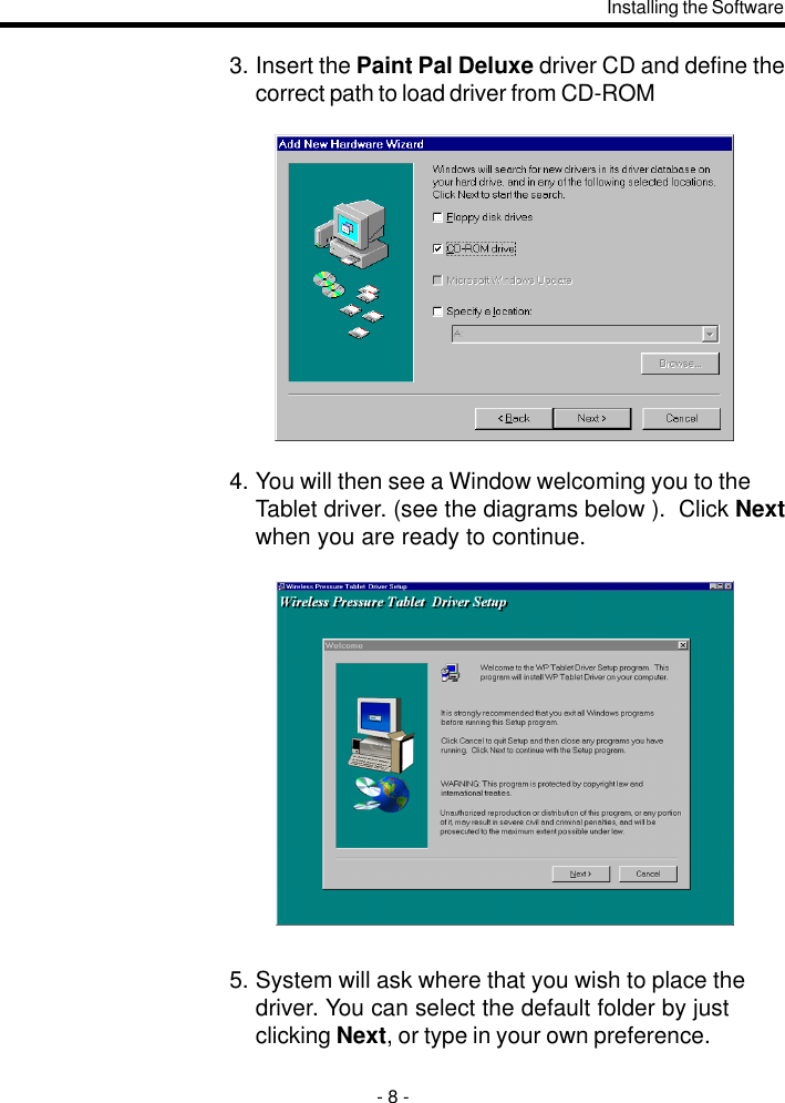 3. Insert the Paint Pal Deluxe driver CD and define thecorrect path to load driver from CD-ROM4. You will then see a Window welcoming you to theTablet driver. (see the diagrams below ).  Click Nextwhen you are ready to continue.5. System will ask where that you wish to place thedriver. You can select the default folder by justclicking Next, or type in your own preference.Installing the Software- 8 -