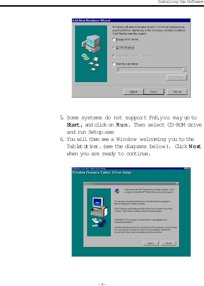 5. Some systems do not suppor t PnP, y o u   m a y go toStartStartStartStartStart , and click on  RunRunRunRunR u n . Then select CD-ROM driveand run Setup.exe6. You will then see a  Window welcoming you to theTablet driver. (see the diag rams below ).  Click NeNeNeNeNextxtxtxtxtwhen you are ready to continue.Installing the Software- 9 -