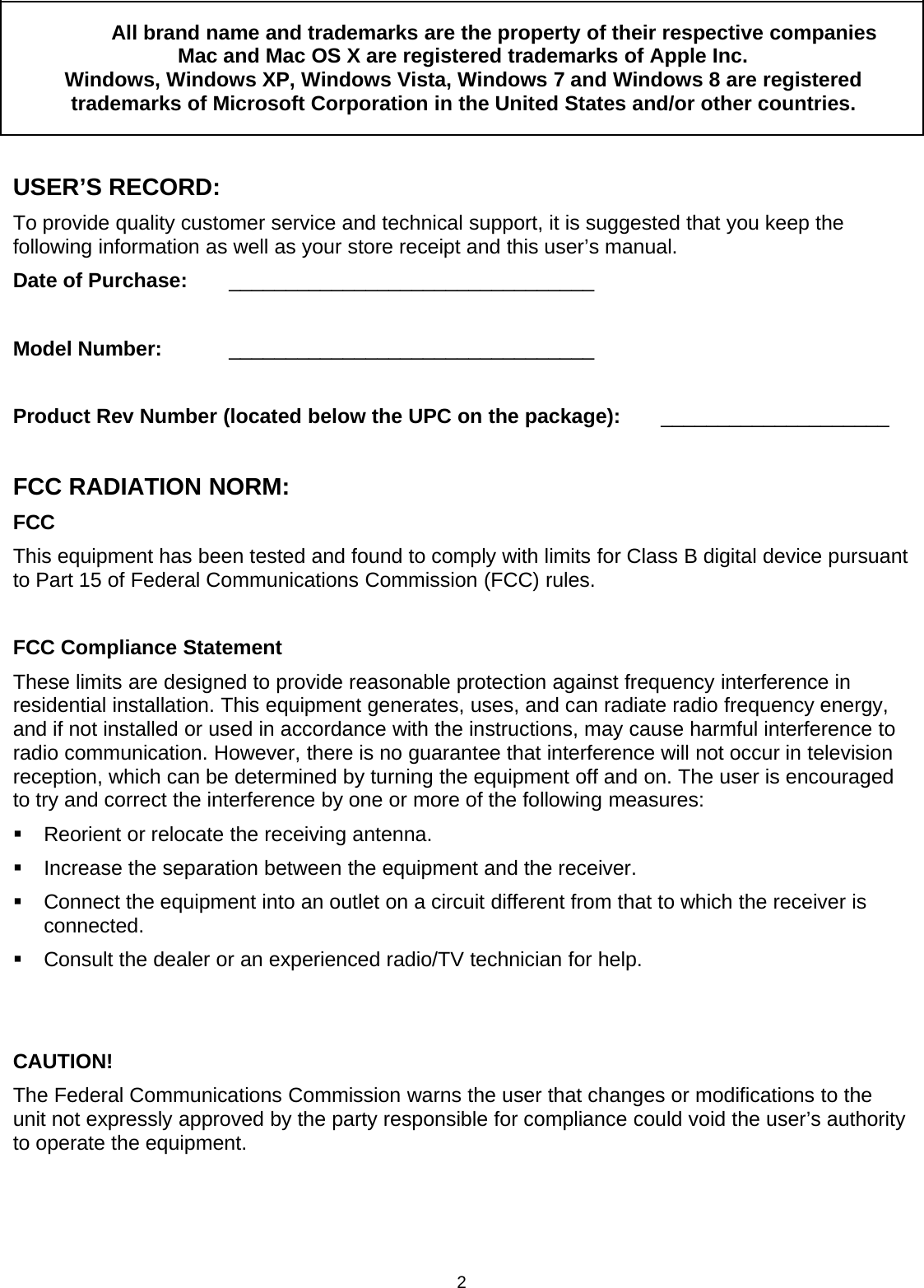 2All brand name and trademarks are the property of their respective companiesMac and Mac OS X are registered trademarks of Apple Inc.Windows, Windows XP, Windows Vista, Windows 7 and Windows 8 are registeredtrademarks of Microsoft Corporation in the United States and/or other countries.USER’S RECORD:To provide quality customer service and technical support, it is suggested that you keep thefollowing information as well as your store receipt and this user’s manual.Date of Purchase: ________________________________Model Number: ________________________________Product Rev Number (located below the UPC on the package): ____________________FCC RADIATION NORM:FCCThis equipment has been tested and found to comply with limits for Class B digital device pursuantto Part 15 of Federal Communications Commission (FCC) rules.FCC Compliance StatementThese limits are designed to provide reasonable protection against frequency interference inresidential installation. This equipment generates, uses, and can radiate radio frequency energy,and if not installed or used in accordance with the instructions, may cause harmful interference toradio communication. However, there is no guarantee that interference will not occur in televisionreception, which can be determined by turning the equipment off and on. The user is encouragedto try and correct the interference by one or more of the following measures:Reorient or relocate the receiving antenna.Increase the separation between the equipment and the receiver.Connect the equipment into an outlet on a circuit different from that to which the receiver isconnected.Consult the dealer or an experienced radio/TV technician for help.CAUTION!The Federal Communications Commission warns the user that changes or modifications to theunit not expressly approved by the party responsible for compliance could void the user’s authorityto operate the equipment.