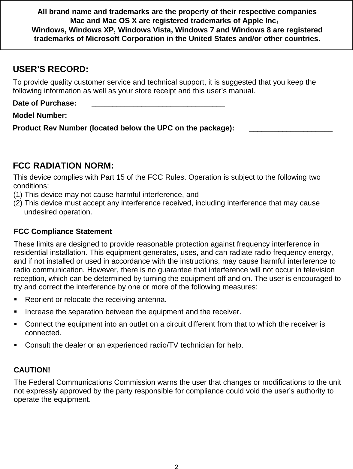 2All brand name and trademarks are the property of their respective companiesMac and Mac OS X are registered trademarks of Apple Inc；Windows, Windows XP, Windows Vista, Windows 7 and Windows 8 are registeredtrademarks of Microsoft Corporation in the United States and/or other countries.USER’S RECORD:To provide quality customer service and technical support, it is suggested that you keep thefollowing information as well as your store receipt and this user’s manual.Date of Purchase: ________________________________Model Number: ________________________________Product Rev Number (located below the UPC on the package): ____________________FCC RADIATION NORM:FCC Compliance StatementThese limits are designed to provide reasonable protection against frequency interference inresidential installation. This equipment generates, uses, and can radiate radio frequency energy,and if not installed or used in accordance with the instructions, may cause harmful interference toradio communication. However, there is no guarantee that interference will not occur in televisionreception, which can be determined by turning the equipment off and on. The user is encouraged totry and correct the interference by one or more of the following measures:Reorient or relocate the receiving antenna.Increase the separation between the equipment and the receiver.Connect the equipment into an outlet on a circuit different from that to which the receiver isconnected.Consult the dealer or an experienced radio/TV technician for help.CAUTION!The Federal Communications Commission warns the user that changes or modifications to the unitnot expressly approved by the party responsible for compliance could void the user’s authority tooperate the equipment.This device complies with Part 15 of the FCC Rules. Operation is subject to the following twoconditions:(1) This device may not cause harmful interference, and(2) This device must accept any interference received, including interference that may causeundesired operation.
