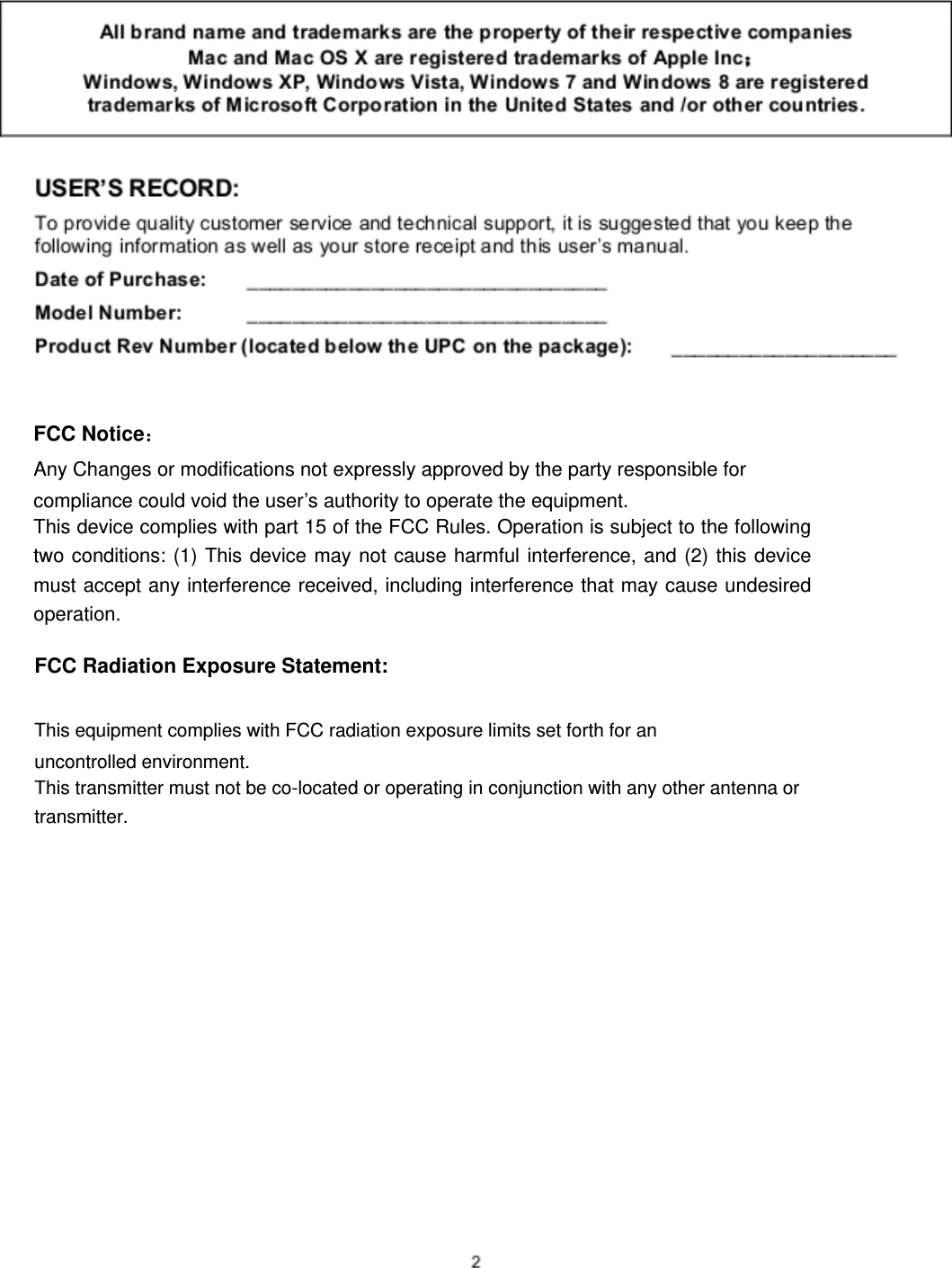  FCC Radiation Exposure Statement:     This equipment complies with FCC radiation exposure limits set forth for an uncontrolled environment.   This transmitter must not be co-located or operating in conjunction with any other antenna or transmitter.  FCC Notice：Any Changes or modifications not expressly approved by the party responsible for compliance could void the user’s authority to operate the equipment.   This device complies with part 15 of the FCC Rules. Operation is subject to the following two conditions: (1) This device may not cause harmful interference, and (2) this device must accept any interference received, including interference that may cause undesired operation. 