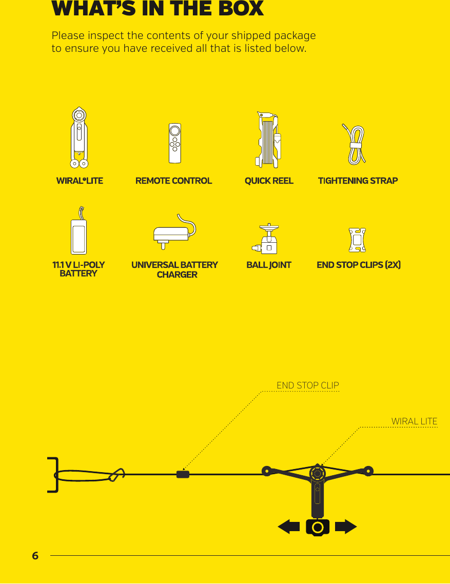 6WHAT&rsquo;S IN THE BOXPlease inspect the contents of your shipped package to ensure you have received all that is listed below.END STOP CLIPTIGHTENING STRAPQUICK REELWIRAL LITEROPEREMOTE CONTROL
