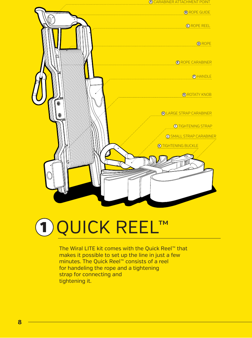 8ROPE GUIDEBCARABINER ATTACHMENT POINTAROPEDHANDLEFROTATY KNOBGROPE CARABINEREROPE REELCLARGE STRAP CARABINERHTIGHTENING STRAPITIGHTENING BUCKLEKSMALL STRAP CARABINERJQUICK REEL&trade;The Wiral LITE kit comes with the Quick Reel&trade; that makes it possible to set up the line in just a few minutes. The Quick Reel&trade; consists of a reelfor handeling the rope and a tightening strap for connecting and tightening it. 1