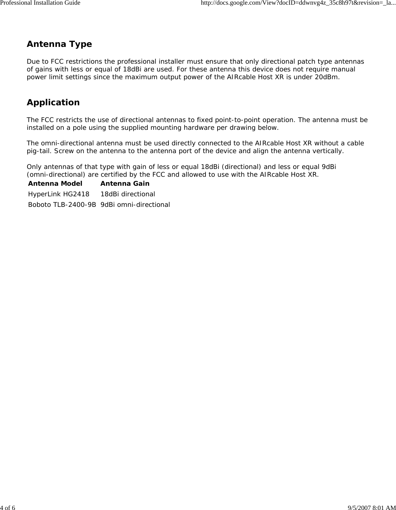 Professional Installation Guide http://docs.google.com/View?docID=ddwnvg4z_35c8h97t&amp;revision=_la...4 of 6 9/5/2007 8:01 AMAntenna TypeDue to FCC restrictions the professional installer must ensure that only directional patch type antennasof gains with less or equal of 18dBi are used. For these antenna this device does not require manualpower limit settings since the maximum output power of the AIRcable Host XR is under 20dBm.ApplicationThe FCC restricts the use of directional antennas to fixed point-to-point operation. The antenna must beinstalled on a pole using the supplied mounting hardware per drawing below.The omni-directional antenna must be used directly connected to the AIRcable Host XR without a cablepig-tail. Screw on the antenna to the antenna port of the device and align the antenna vertically.Only antennas of that type with gain of less or equal 18dBi (directional) and less or equal 9dBi(omni-directional) are certified by the FCC and allowed to use with the AIRcable Host XR.Antenna Model Antenna GainHyperLink HG2418 18dBi directionalBoboto TLB-2400-9B 9dBi omni-directional  