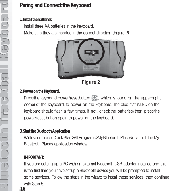 16Paring and Connect the Keyboard 1. Install the Batteries.IGGhhGGGGU tGGGGGGGGGOmGYP2. Power on the Keyboard. wGGGVGG     , GGGGtGTGGGSGGGGtGUG{GGGslkGGGGGGG UGpGSGGG bGG GVGGGGGGGU 3. Start the Bluetooth Application  ~GyGSGjGzehGwetGiGwGGGGtiGwGGUIMPORTANT:pGGGGGGwjGGGGiG|ziGGGGGGGGGGGGGiGSGGGGGGGUGmGGGGG¡GGGGaGGGzG\U