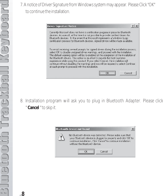 87. A notice of Driver Signature from Windows system may appear.  Please Click &quot;OK&quot;to continue the installation. 8. Installation program will ask you to plug in Bluetooth Adapter. Please click&quot;Cancel &quot; to skip it. 