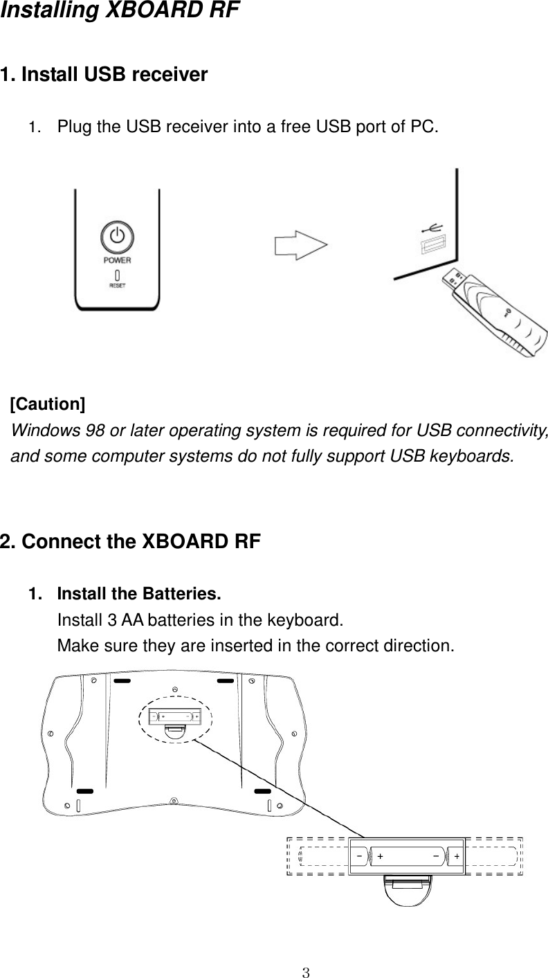 GGZInstalling XBOARD RF    1. Install USB receiver  1. Plug the USB receiver into a free USB port of PC.         2. Connect the XBOARD RF  1.  Install the Batteries. Install 3 AA batteries in the keyboard. Make sure they are inserted in the correct direction.  [Caution] Windows 98 or later operating system is required for USB connectivity,   and some computer systems do not fully support USB keyboards. 