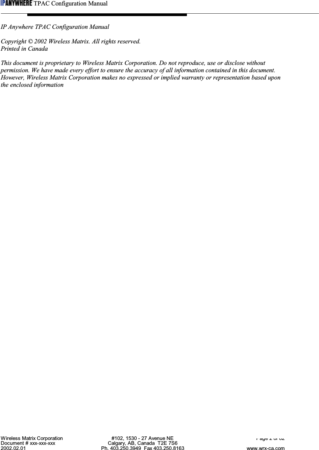 TPAC Configuration ManualWireless Matrix Corporation #102, 1530 - 27 Avenue NE Page 2 of 62Document # xxx-xxx-xxx Calgary, AB, Canada  T2E 7S62002.02.01 Ph. 403.250.3949  Fax 403.250.8163 www.wrx-ca.comIP Anywhere TPAC Configuration ManualCopyright © 2002 Wireless Matrix. All rights reserved.Printed in CanadaThis document is proprietary to Wireless Matrix Corporation. Do not reproduce, use or disclose withoutpermission. We have made every effort to ensure the accuracy of all information contained in this document.However, Wireless Matrix Corporation makes no expressed or implied warranty or representation based uponthe enclosed information