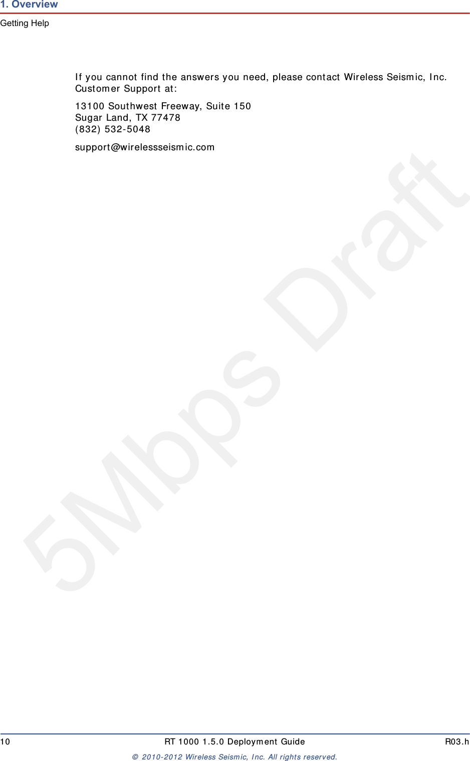 5Mbps Draft10 RT 1000 1.5.0 Deployment Guide R03.h© 2010-2012 Wireless Seismic, Inc. All rights reserved.1. OverviewGetting HelpIf you cannot find the answers you need, please contact Wireless Seismic, Inc. Customer Support at:13100 Southwest Freeway, Suite 150 Sugar Land, TX 77478 (832) 532-5048support@wirelessseismic.com