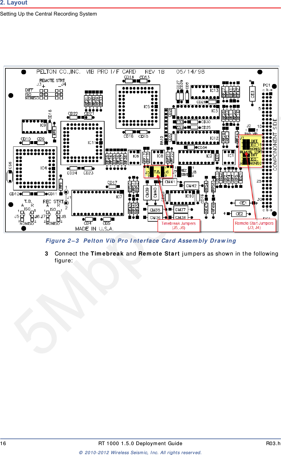 5Mbps Draft16 RT 1000 1.5.0 Deployment Guide R03.h© 2010-2012 Wireless Seismic, Inc. All rights reserved.2. LayoutSetting Up the Central Recording System3Connect the Timebreak and Remote Start jumpers as shown in the following figure:Figure 2–3  Pelton Vib Pro Interface Card Assembly Drawing