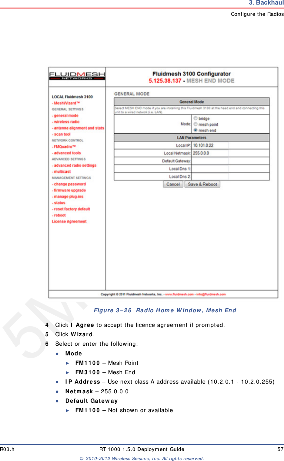 5Mbps DraftR03.h RT 1000 1.5.0 Deployment Guide 57&copy; 2010-2012 Wireless Seismic, Inc. All rights reserved.3. BackhaulConfigure the Radios4Click I Agree to accept the licence agreement if prompted.5Click Wizard.6Select or enter the following:●Mode ►FM1100 &ndash; Mesh Point►FM3100 &ndash; Mesh End ●IP Address &ndash; Use next class A address available (10.2.0.1 - 10.2.0.255)●Netmask &ndash; 255.0.0.0●Default Gateway►FM1100 &ndash; Not shown or availableFigure 3&ndash;26  Radio Home Window, Mesh End